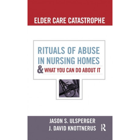 Elder Care Catastrophe: Rituals of Abuse in Nursing Homes and What You Can Do About it