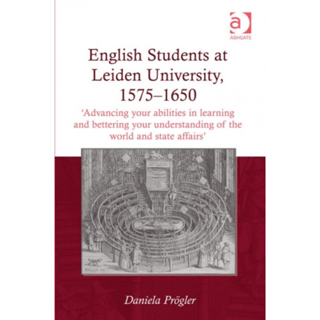 English Students at Leiden University, 1575-1650: 'Advancing your abilities in learning and bettering your understanding of the world and state affairs'