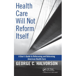 Health Care Will Not Reform Itself: A User's Guide to Refocusing and Reforming American Health Care