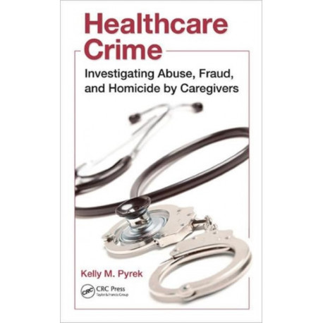 Healthcare Crime: Investigating Abuse, Fraud, and Homicide by Caregivers