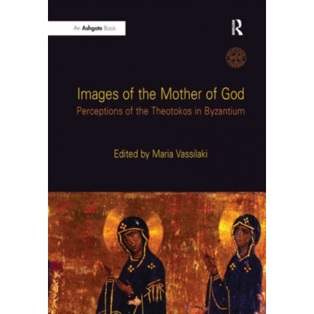 Images of the Mother of God: Perceptions of the Theotokos in Byzantium