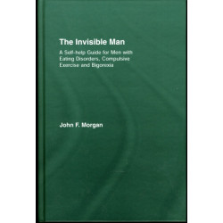 The Invisible Man: A Self-help Guide for Men With Eating Disorders, Compulsive Exercise and Bigorexia