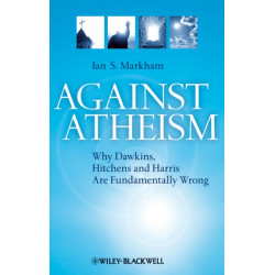 Against Atheism: Why Dawkins, Hitchens, and Harris Are Fundamentally Wrong