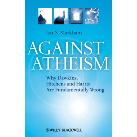 Against Atheism: Why Dawkins, Hitchens, and Harris Are Fundamentally Wrong