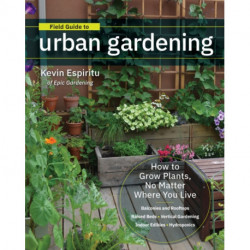 Field Guide to Urban Gardening: How to Grow Plants, No Matter Where You Live: Raised Beds • Vertical Gardening • Indoor Edibles • Balconies and Rooftops • Hydroponics