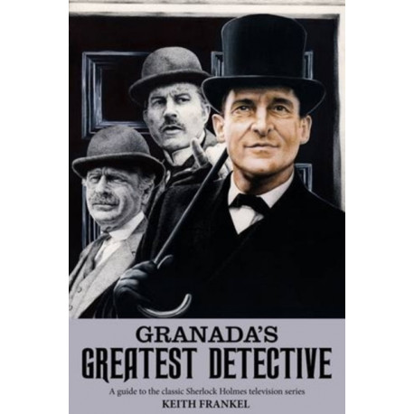 Granada's Greatest Detective: A Guide to the Classic Sherlock Holmes Television Series