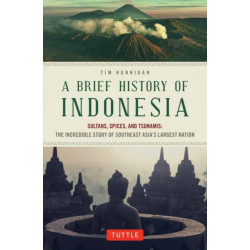 A Brief History of Indonesia: Sultans, Spices, and Tsunamis: The Incredible Story of Southeast Asia's Largest Nation