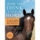 How to Think Like a Horse: The Essential Handbook for Understanding Why Horses Do What They Do