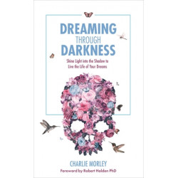 Dreaming Through Darkness: Shine Light into the Shadow to Live the Life of Your Dreams