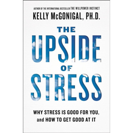 The Upside of Stress: Why Stress Is Good for You, and How to Get Good at It