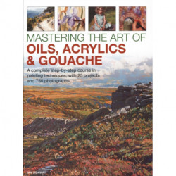 Mastering the Art of Oils, Acrylics & Gouache: A complete step-by-step course in painting techniques, with 25 projects and 750 photographs