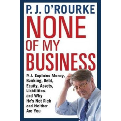 None of My Business: P.J. Explains Money, Banking, Debt, Equity, Assets, Liabilities and Why He's Not Rich and Neither Are You