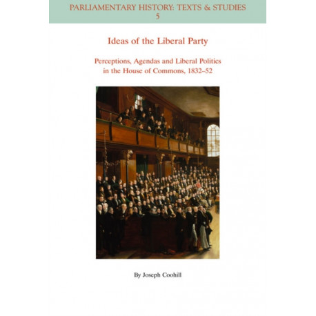 Ideas of the Liberal Party: Perceptions, Agendas and Liberal Politics in the House of Commons, 1832-1852