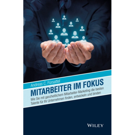Mitarbeiter im Fokus: Wie Sie mit ganzheitlichem Mitarbeiter-Marketing die besten Talente fur Ihr Unternehmen finden, entwickeln und binden