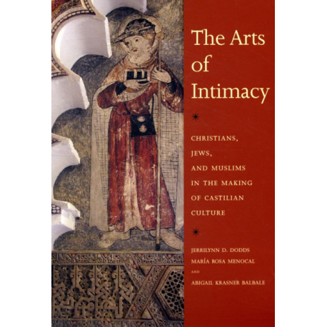 The Arts of Intimacy: Christians, Jews, and Muslims in the Making of Castilian Culture