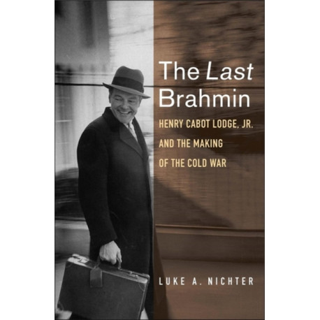 The Last Brahmin: Henry Cabot Lodge Jr. and the Making of the Cold War