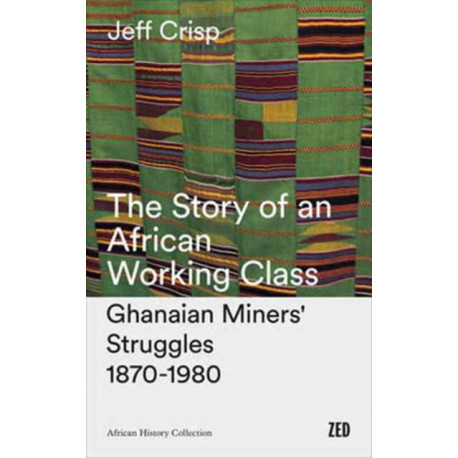 The Story of an African Working Class: Ghanaian Miners' Struggles 1870-1980