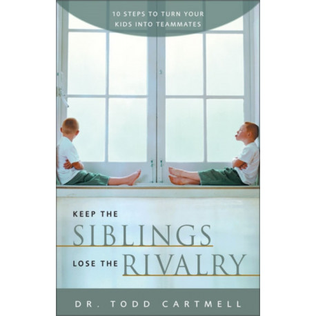 Keep the Siblings Lose the Rivalry: 10 Steps to Turn Your Kids into Teammates