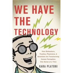 We Have the Technology: How Biohackers, Foodies, Physicians, and Scientists Are Transforming Human Perception, One Sense at a Time