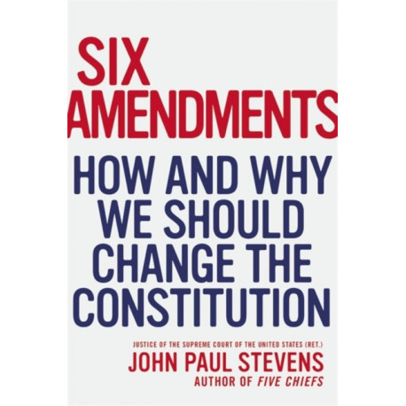 Six Amendments: How and Why We Should Change the Constitution
