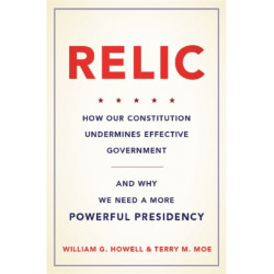 Relic: How Our Constitution Undermines Effective Government--and Why We Need a More Powerful Presidency