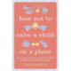 How Not to Calm a Child on a Plane: And Other Lessons in Parenting from a Highly Questionable Source