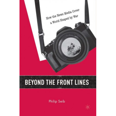 Beyond the Front Lines: How the News Media Cover a World Shaped by War