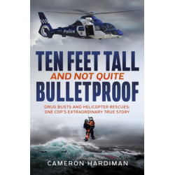 Ten Feet Tall and Not Quite Bulletproof: Drug Busts and Helicopter Rescues – One Cop's Extraordinary True Story
