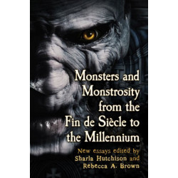Monsters and Monstrosity from the Fin de Siecle to the Millennium: New Essays