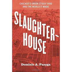 Slaughterhouse: Chicago's Union Stock Yard and the World It Made