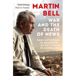 The War and the Death of News: From Battlefield to Newsroom – My Fifty Years in Journalism