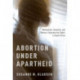 Abortion Under Apartheid: Nationalism, Sexuality, and Women's Reproductive Rights in South Africa