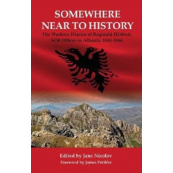 Somewhere Near to History: The Wartime Diaries of Reginald Hibbert, SOE Officer  in Albania, 1943-1944