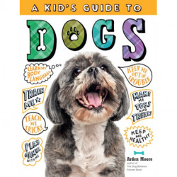 A Kid's Guide to Dogs: How to Train, Care for, and Play and Communicate with Your Amazing Pet!