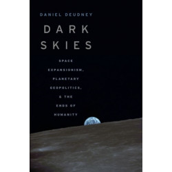 Dark Skies: Space Expansionism, Planetary Geopolitics, and the Ends of Humanity