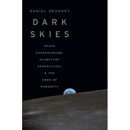 Dark Skies: Space Expansionism, Planetary Geopolitics, and the Ends of Humanity