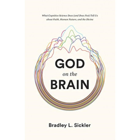 God on the Brain: What Cognitive Science Does (and Does Not) Tell Us about Faith, Human Nature, and the Divine