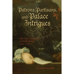 Patrons, Partisans, and Palace Intrigues: The Court Society of Colonial Mexico 1702-1710
