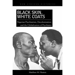Black Skin, White Coats: Nigerian Psychiatrists, Decolonization, and the Globalization of Psychiatry