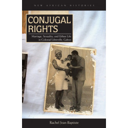 Conjugal Rights: Marriage, Sexuality, and Urban Life in Colonial Libreville, Gabon