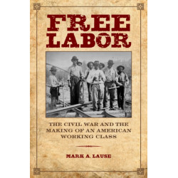 Free Labor: The Civil War and the Making of an American Working Class