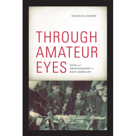 Through Amateur Eyes: Film and Photography in Nazi Germany