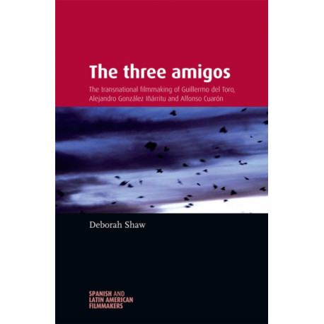 The Three Amigos: The Transnational Filmmaking of Guillermo Del Toro, Alejandro GonzaLez InaRritu, and Alfonso CuaroN