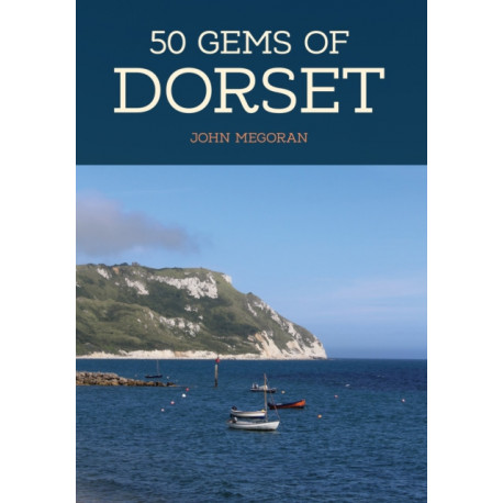 50 Gems of Dorset: The History & Heritage of the Most Iconic Places