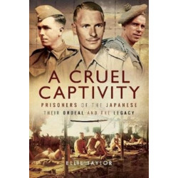 A Cruel Captivity: Prisoners of the Japanese-Their Ordeal and The Legacy