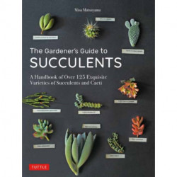 The Gardener's Guide to Succulents: A Handbook of Over 125 Exquisite Varieties of Succulents and Cacti