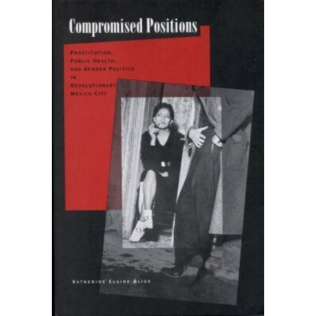 Compromised Positions: Prostitution, Public Health, and Gender Politics in Revolutionary Mexico City