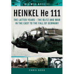 Heinkel He 111: The Latter Years - the Blitz and War in the East to the Fall of Germany