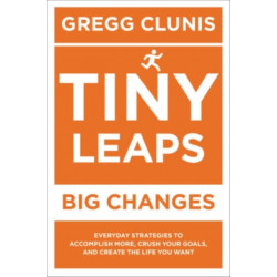 Tiny Leaps, Big Changes: Everyday Strategies to Accomplish More, Crush Your Goals, and Create the Life You Want