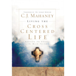 Living the Cross Centered Life: Keeping the Gospel the Main Thing